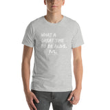 What a great time to be alive. Unisex T-Shirt