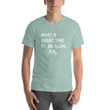 What a great time to be alive. Unisex T-Shirt